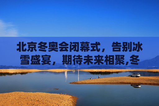北京冬奥会闭幕式，告别冰雪盛宴，期待未来相聚,冬奥会闭幕式时间几点的简单介绍