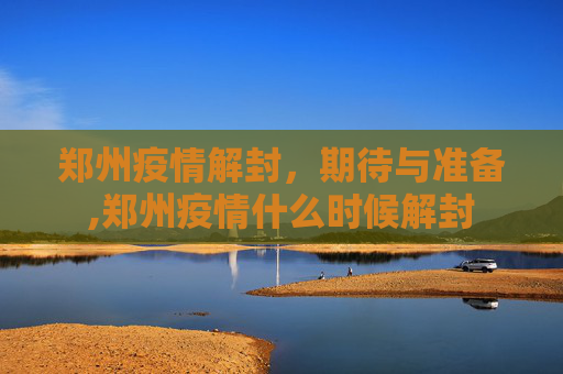 郑州疫情解封，期待与准备,郑州疫情什么时候解封