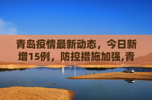 青岛疫情最新动态，今日新增15例，防控措施加强,青岛疫情最新消息今天新增了15例