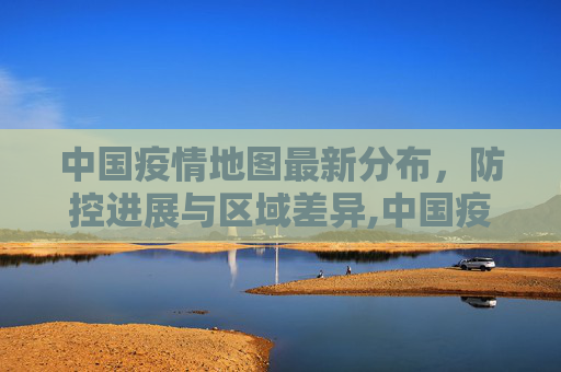 中国疫情地图最新分布，防控进展与区域差异,中国疫情地图最新分布