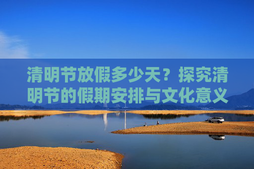 清明节放假多少天？探究清明节的假期安排与文化意义,清明节放假多少天?