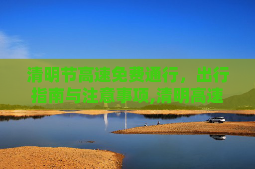清明节高速免费通行，出行指南与注意事项,清明高速免费时间