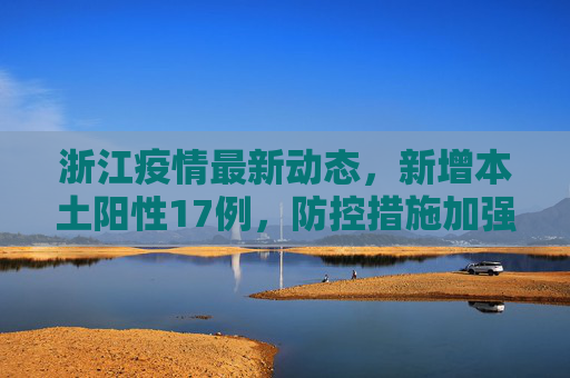 浙江疫情最新动态，新增本土阳性17例，防控措施加强,浙江新增本土阳性17例