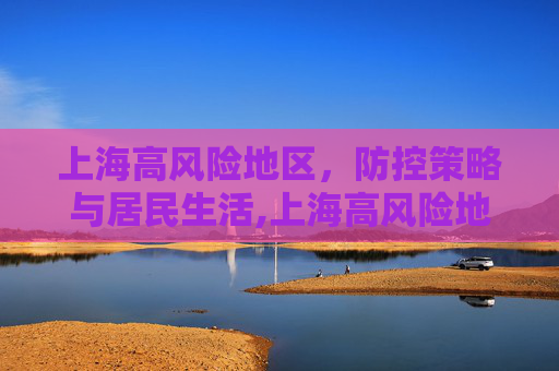 上海高风险地区，防控策略与居民生活,上海高风险地区