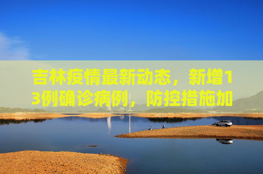 吉林疫情最新动态，新增13例确诊病例，防控措施加强,吉林新增13例确诊