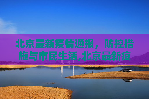 北京最新疫情通报，防控措施与市民生活,北京最新疫情通报