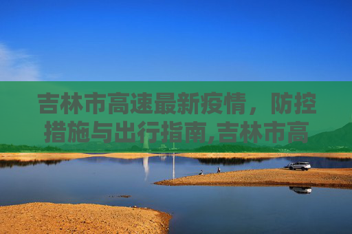 吉林市高速最新疫情，防控措施与出行指南,吉林市高速最新疫情