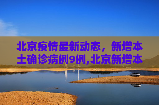 北京疫情最新动态，新增本土确诊病例9例,北京新增本土确诊病例9例