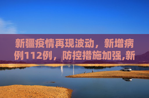 新疆疫情再现波动，新增病例112例，防控措施加强,新疆新增病例112例