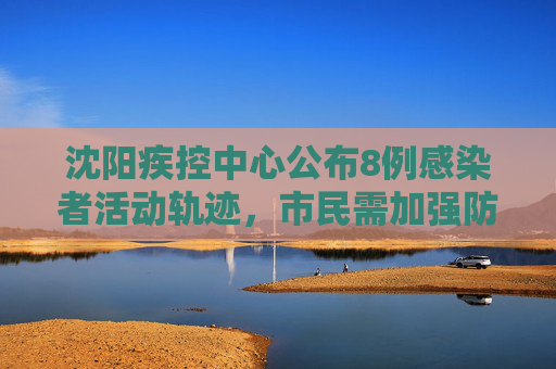沈阳疾控中心公布8例感染者活动轨迹，市民需加强防护,沈阳疾控公布8例感染者轨迹