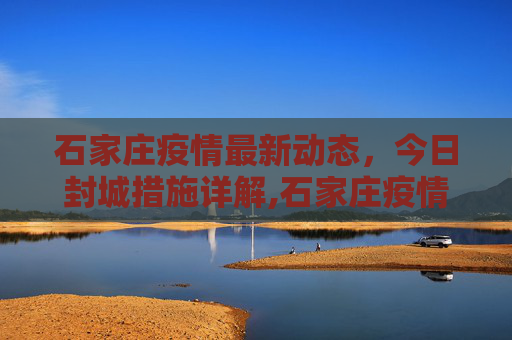 石家庄疫情最新动态，今日封城措施详解,石家庄疫情最新消息今天封城了