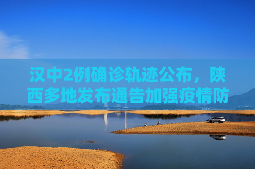 汉中2例确诊轨迹公布，陕西多地发布通告加强疫情防控,汉中2例确诊轨迹公布陕西多地通告