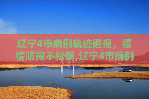 辽宁4市病例轨迹通报，疫情防控不松懈,辽宁4市病例轨迹通报!