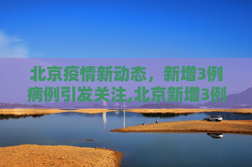 北京疫情新动态，新增3例病例引发关注,北京新增3例