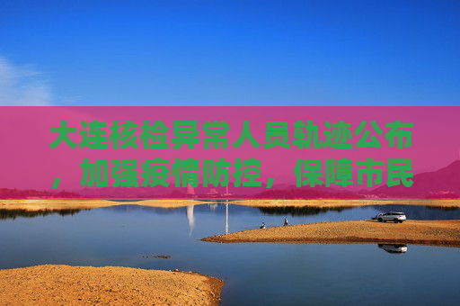 大连核检异常人员轨迹公布，加强疫情防控，保障市民健康,大连核检异常人员轨迹公布