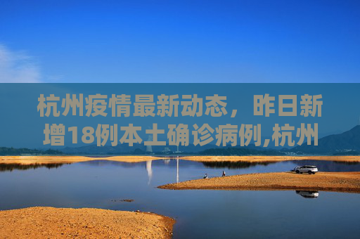 杭州疫情最新动态，昨日新增18例本土确诊病例,杭州昨日新增18例本土确诊病例