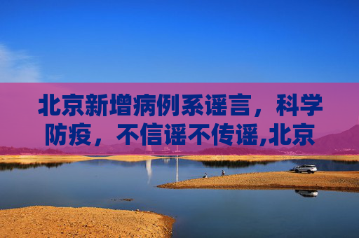 北京新增病例系谣言，科学防疫，不信谣不传谣,北京新增病例系谣言