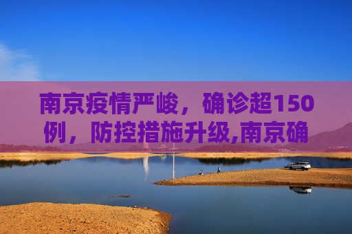 南京疫情严峻，确诊超150例，防控措施升级,南京确诊超150例