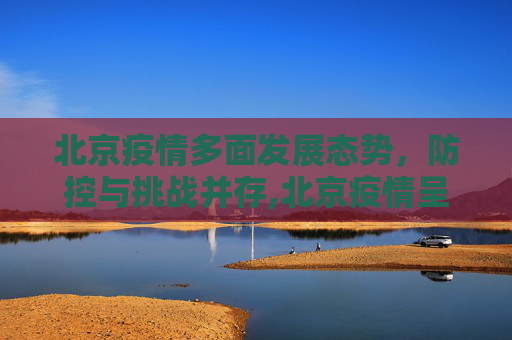 北京疫情多面发展态势，防控与挑战并存,北京疫情呈现多面发展态势