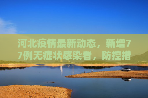 河北疫情最新动态，新增77例无症状感染者，防控措施加强,河北新增77例无症状
