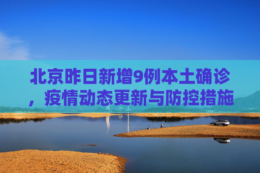北京昨日新增9例本土确诊，疫情动态更新与防控措施,北京昨日新增9例本土确诊