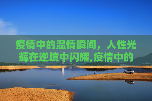 疫情中的温情瞬间，人性光辉在逆境中闪耀,疫情中的温情瞬间