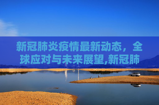 新冠肺炎疫情最新动态，全球应对与未来展望,新冠肺炎最新消息疫情