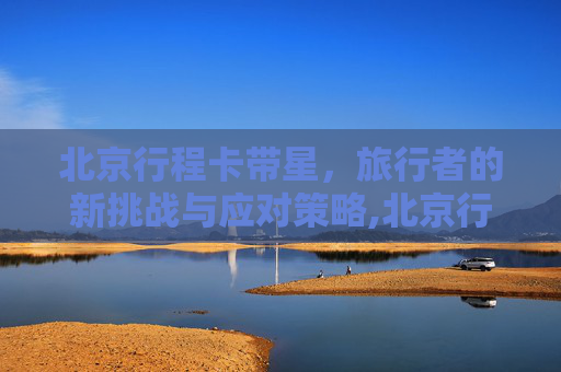 北京行程卡带星，旅行者的新挑战与应对策略,北京行程卡带星