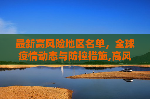 最新高风险地区名单，全球疫情动态与防控措施,高风险地区最新名单最新