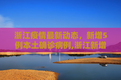 浙江疫情最新动态，新增5例本土确诊病例,浙江新增5例本土确诊病例