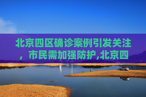 北京四区确诊案例引发关注，市民需加强防护,北京四区已现确诊
