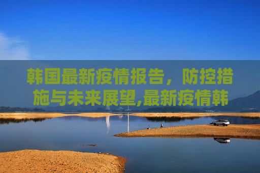 韩国最新疫情报告，防控措施与未来展望,最新疫情韩国报告发布