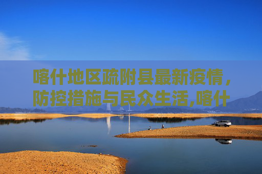 喀什地区疏附县最新疫情，防控措施与民众生活,喀什地区疏附县最新疫情