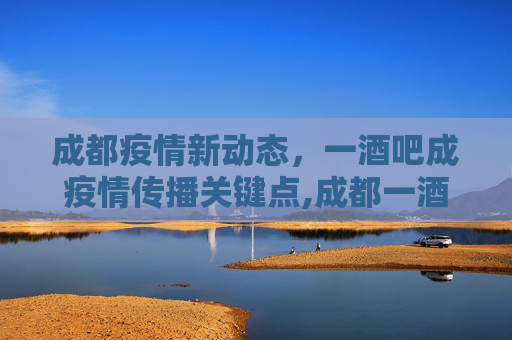 成都疫情新动态，一酒吧成疫情传播关键点,成都一酒吧至少关联3病例