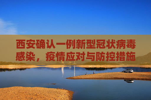 西安确认一例新型冠状病毒感染，疫情应对与防控措施,西安确认一例新型冠状病毒