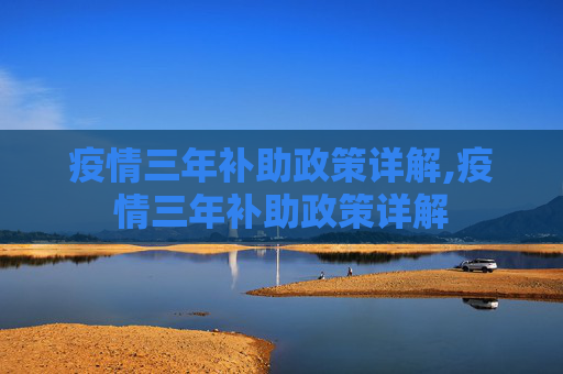疫情三年补助政策详解,疫情三年补助政策详解