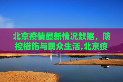 北京疫情最新情况数据，防控措施与民众生活,北京疫情最新情况数据