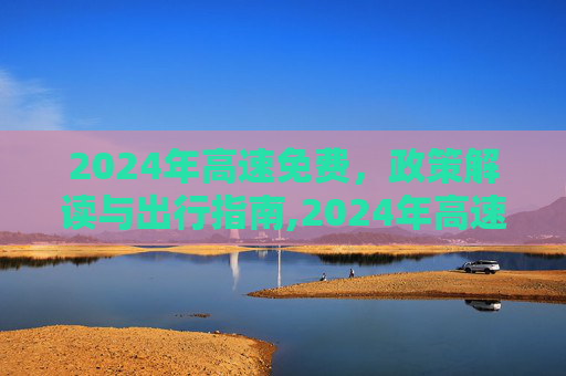 2024年高速免费，政策解读与出行指南,2024年高速免费