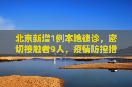 北京新增1例本地确诊，密切接触者9人，疫情防控措施加强,北京新增1例本地确诊密接9人