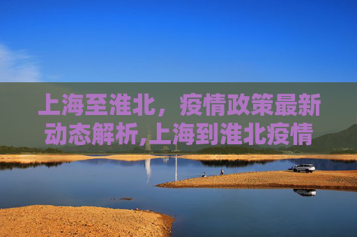 上海至淮北，疫情政策最新动态解析,上海到淮北疫情政策最新