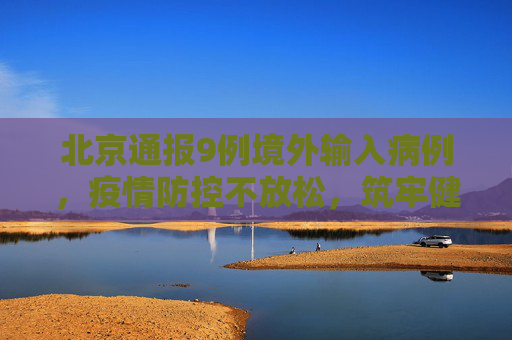 北京通报9例境外输入病例，疫情防控不放松，筑牢健康防线,北京通报9例境外输入病例