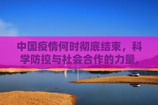中国疫情何时彻底结束，科学防控与社会合作的力量,中国疫情何时彻底结束