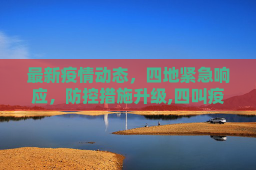 最新疫情动态，四地紧急响应，防控措施升级,四叫疫情最新消息