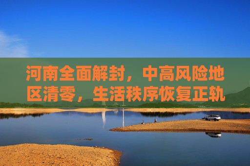 河南全面解封，中高风险地区清零，生活秩序恢复正轨,河南已无中高风险地区