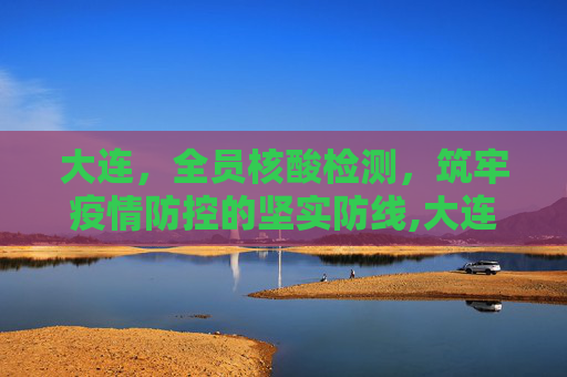 大连，全员核酸检测，筑牢疫情防控的坚实防线,大连:开展全员核酸检测