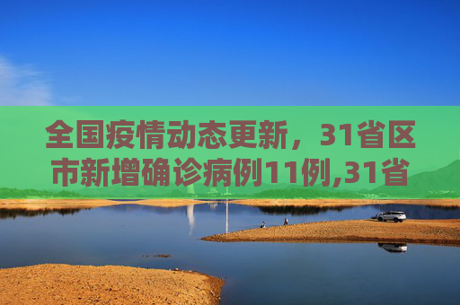 全国疫情动态更新，31省区市新增确诊病例11例,31省区市新增确诊病例11例