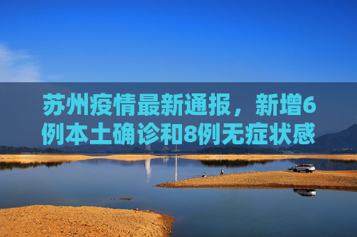 苏州疫情最新通报，新增6例本土确诊和8例无症状感染者,苏州新增6例本土确诊8例无症状