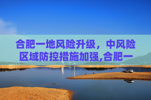 合肥一地风险升级，中风险区域防控措施加强,合肥一地调为中风险