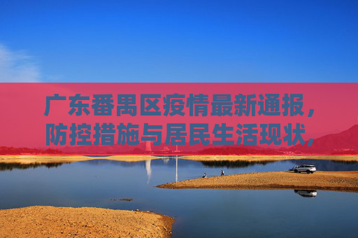 广东番禺区疫情最新通报，防控措施与居民生活现状,广东番禺区疫情最新通报