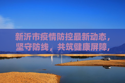 新沂市疫情防控最新动态，坚守防线，共筑健康屏障,新沂疫情防控信息最新